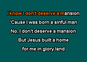 I know I don't deserve a mansion
'Cause I was born a sinful man
No, I don't deserve a mansion

But Jesus built a home

for me in glory land