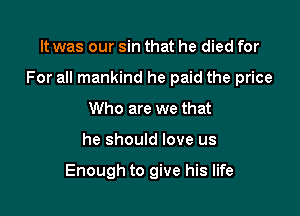 It was our sin that he died for

For all mankind he paid the price

Who are we that
he should love us

Enough to give his life