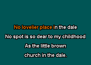 No lovelier place in the dale

No spot is so dear to my childhood

As the little brown

church in the dale.