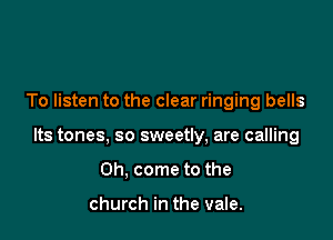 To listen to the clear ringing bells

Its tones, so sweetly, are calling

Oh, come to the

church in the vale.