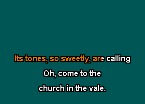 Its tones, so sweetly, are calling

Oh, come to the

church in the vale.