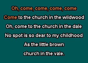Oh, come, come, come, come
Come to the church in the wildwood
Oh, come to the church in the dale
No spot is so dear to my childhood
As the little brown

church in the vale.