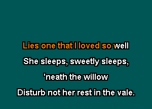 Lies one that I loved so well

She sleeps, sweetly sleeps,

'neath the willow

Disturb not her rest in the vale.