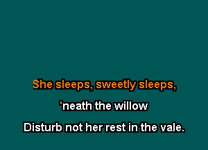 She sleeps, sweetly sleeps,

'neath the willow

Disturb not her rest in the vale.