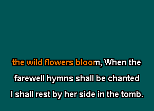 the wild flowers bloom, When the

farewell hymns shall be chanted

lshall rest by her side in the tomb.