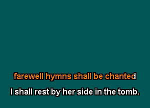 farewell hymns shall be chanted

lshall rest by her side in the tomb.
