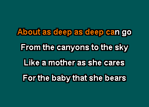 About as deep as deep can go

From the canyons to the sky
Like a mother as she cares

For the baby that she bears