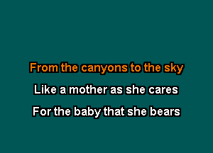 From the canyons to the sky

Like a mother as she cares

For the baby that she bears
