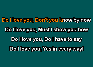 Do I love you, Don't you know by now
Do I love you, Mustl show you how

Do I love you, Do i have to say

Do I love you. Yes in every way!