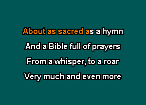 About as sacred as a hymn

And a Bible full of prayers
From a whisper. to a roar

Very much and even more