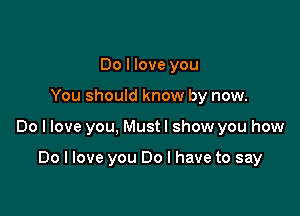 Do I love you

You should know by now.

Do I love you, Must I show you how

Do I love you Do I have to say
