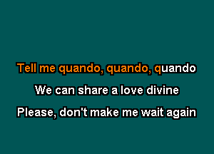 Tell me quando, quando, quando

We can share a love divine

Please, don't make me wait again