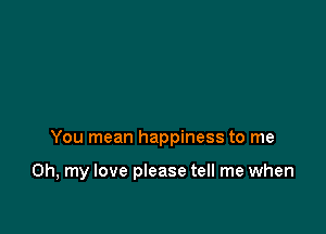 You mean happiness to me

Oh, my love please tell me when