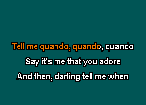 Tell me quando, quando, quando

Say it's me that you adore

And then, darling tell me when