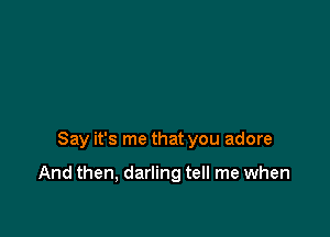 Say it's me that you adore

And then, darling tell me when