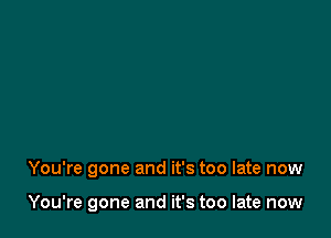 You're gone and it's too late now

You're gone and it's too late now