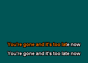 You're gone and it's too late now

You're gone and it's too late now