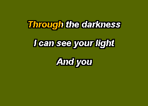 Through the darkness

Ican see your light

And you