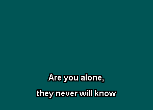 Are you alone,

they never will know
