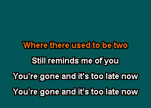 Where there used to be two

Still reminds me ofyou

You're gone and it's too late now

You're gone and it's too late now