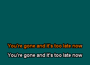 You're gone and it's too late now

You're gone and it's too late now