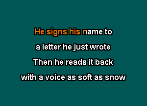 He signs his name to

a letter hejust wrote
Then he reads it back

with a voice as soft as snow