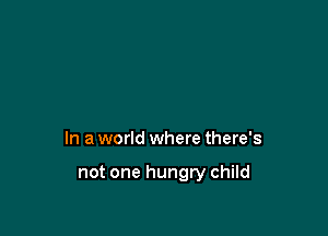 In a world where there's

not one hungry child