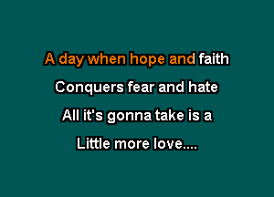 A day when hope and faith

Conquers fear and hate
All it's gonna take is a

Little more love....