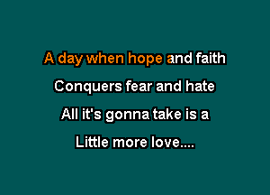 A day when hope and faith

Conquers fear and hate
All it's gonna take is a

Little more love....