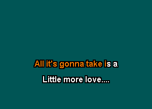 All it's gonna take is a

Little more love....