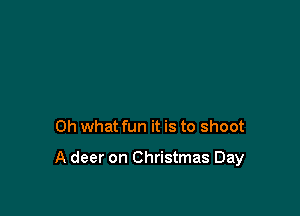 Oh what fun it is to shoot

A deer on Christmas Day