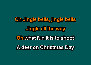 0h Jingle bells,jingle bells
Jingle all the way

Oh what fun it is to shoot

A deer on Christmas Day