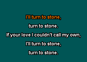 I'll turn to stone,

turn to stone.

lfyour love I couldn't call my own,

I'll turn to stone,

turn to stone.