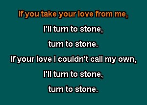 lfyou take your love from me,
I'll turn to stone,

turn to stone.

Ifyour love I couldn't call my own,

I'll turn to stone,

turn to stone.