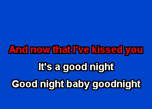 And now that I've kissed you
It's a good night

Good night baby goodnight