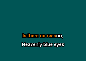 Is there no reason,

Heavenly blue eyes