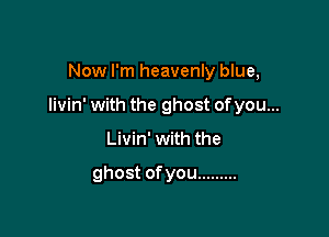 Now I'm heavenly blue,

Iivin' with the ghost ofyou...

Livin' with the

ghost ofyou .........