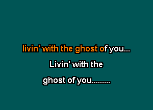 Iivin' with the ghost ofyou...

Livin' with the

ghost ofyou .........