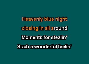 Heavenly blue night

closing in all around
Moments for stealin'

Such a wonderful feelin'