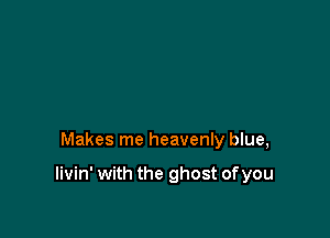 Makes me heavenly blue,

livin' with the ghost of you