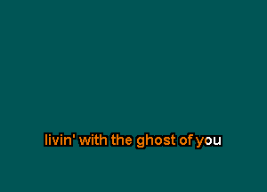 livin' with the ghost of you
