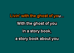 Livin' with the ghost ofyou...

With the ghost ofyou
In a story book,

a story book about you