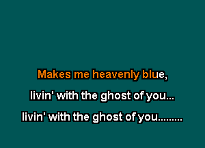 Makes me heavenly blue,

livin' with the ghost ofyou...

livin' with the ghost ofyou .........