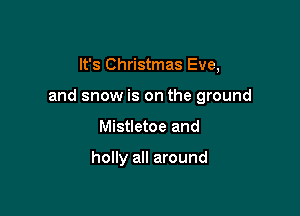 It's Christmas Eve,

and snow is on the ground

Mistletoe and

holly all around