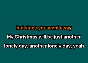 but since you went away

My Christmas will be just another

lonely day, another lonely day, yeah