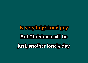 is very bright and gay

But Christmas will be

just, another lonely day