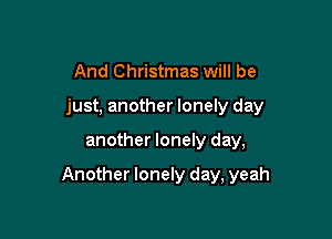 And Christmas will be
just, another lonely day

another lonely day,

Another lonely day, yeah