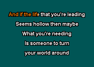 And if the life that you're leading

Seems hollow then maybe

Whatyou're needing

ls someone to turn

your world around