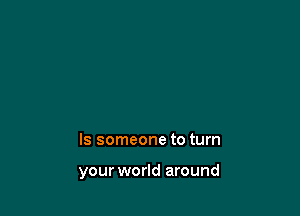 ls someone to turn

your world around