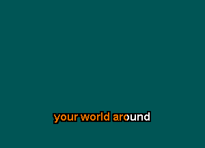 your world around